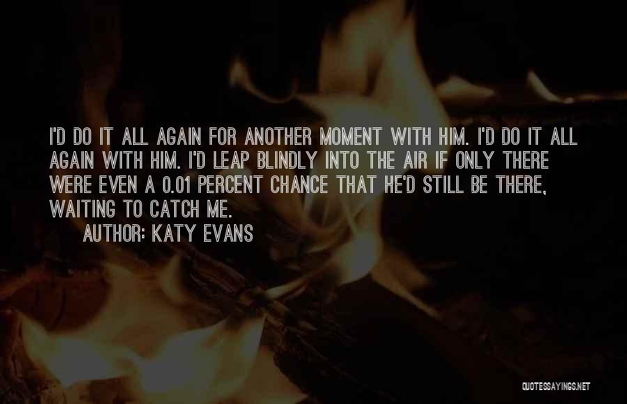 Katy Evans Quotes: I'd Do It All Again For Another Moment With Him. I'd Do It All Again With Him. I'd Leap Blindly