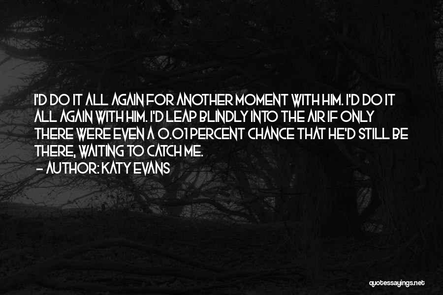 Katy Evans Quotes: I'd Do It All Again For Another Moment With Him. I'd Do It All Again With Him. I'd Leap Blindly