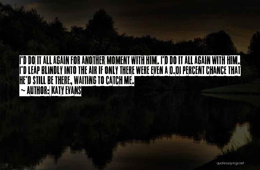 Katy Evans Quotes: I'd Do It All Again For Another Moment With Him. I'd Do It All Again With Him. I'd Leap Blindly
