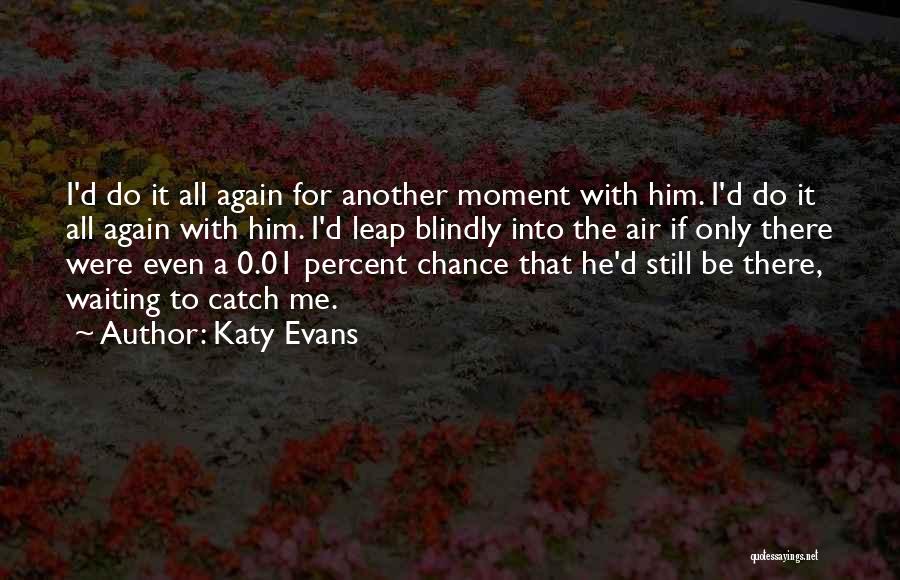 Katy Evans Quotes: I'd Do It All Again For Another Moment With Him. I'd Do It All Again With Him. I'd Leap Blindly