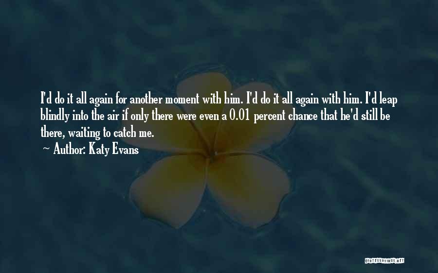 Katy Evans Quotes: I'd Do It All Again For Another Moment With Him. I'd Do It All Again With Him. I'd Leap Blindly