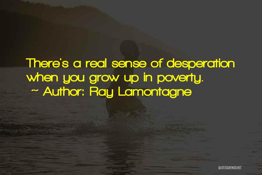 Ray Lamontagne Quotes: There's A Real Sense Of Desperation When You Grow Up In Poverty.