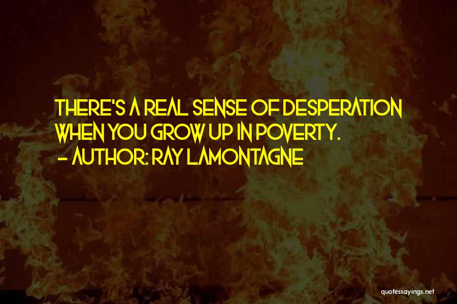Ray Lamontagne Quotes: There's A Real Sense Of Desperation When You Grow Up In Poverty.