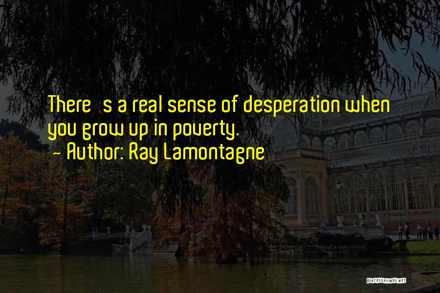 Ray Lamontagne Quotes: There's A Real Sense Of Desperation When You Grow Up In Poverty.