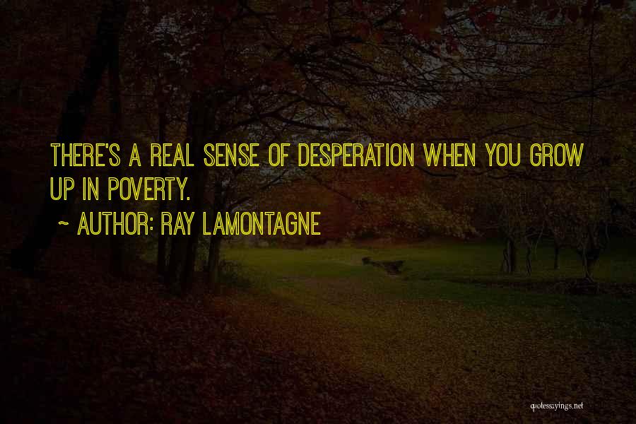 Ray Lamontagne Quotes: There's A Real Sense Of Desperation When You Grow Up In Poverty.