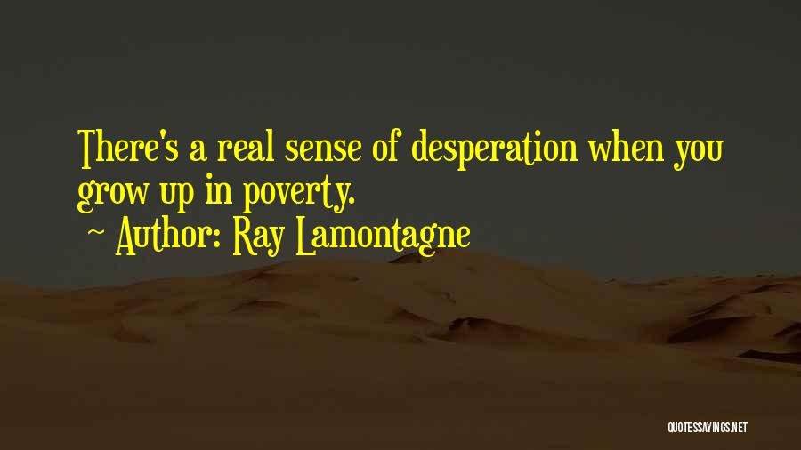 Ray Lamontagne Quotes: There's A Real Sense Of Desperation When You Grow Up In Poverty.