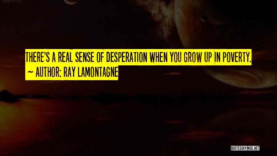 Ray Lamontagne Quotes: There's A Real Sense Of Desperation When You Grow Up In Poverty.