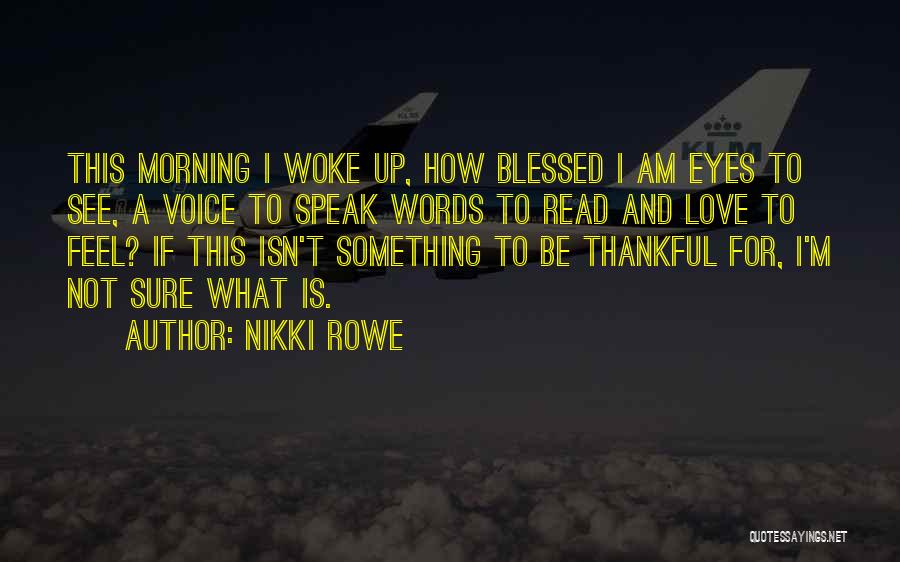 Nikki Rowe Quotes: This Morning I Woke Up, How Blessed I Am Eyes To See, A Voice To Speak Words To Read And