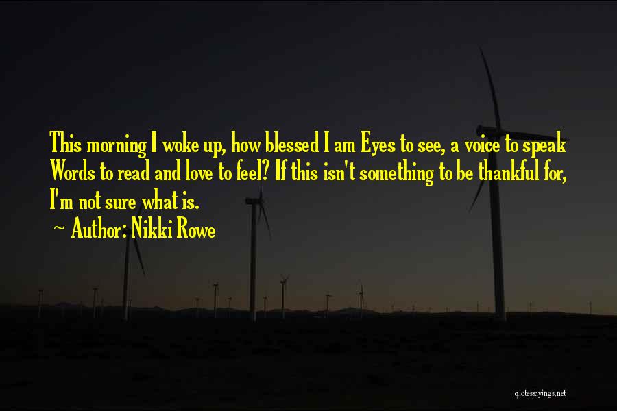 Nikki Rowe Quotes: This Morning I Woke Up, How Blessed I Am Eyes To See, A Voice To Speak Words To Read And