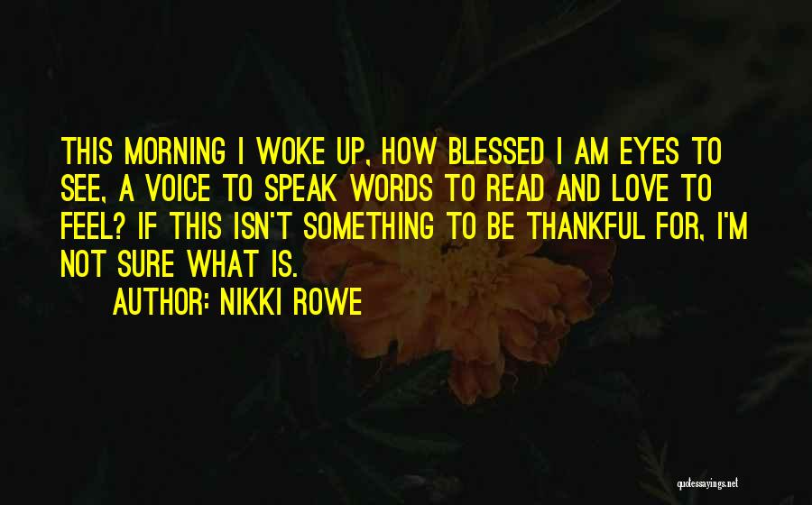 Nikki Rowe Quotes: This Morning I Woke Up, How Blessed I Am Eyes To See, A Voice To Speak Words To Read And