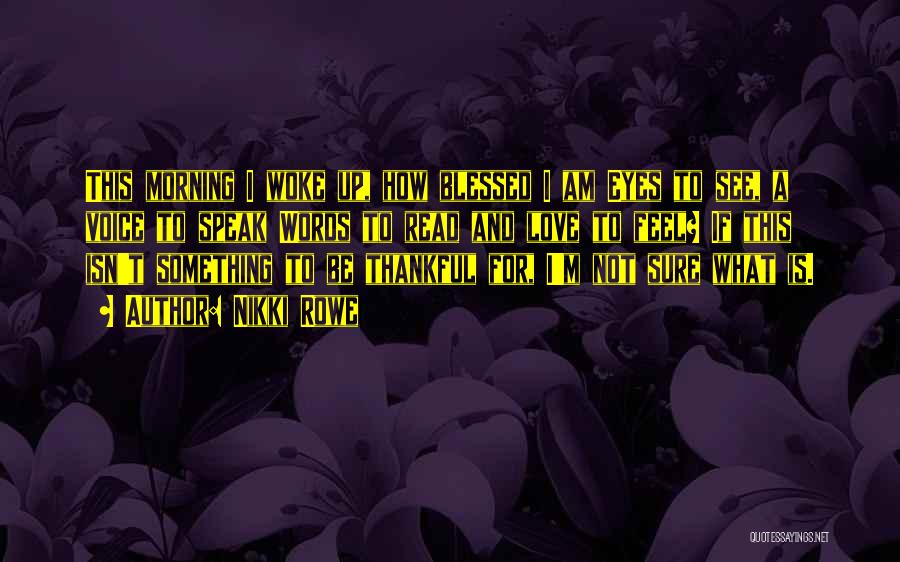 Nikki Rowe Quotes: This Morning I Woke Up, How Blessed I Am Eyes To See, A Voice To Speak Words To Read And