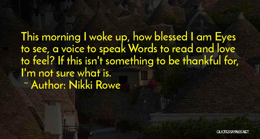 Nikki Rowe Quotes: This Morning I Woke Up, How Blessed I Am Eyes To See, A Voice To Speak Words To Read And