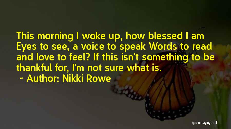 Nikki Rowe Quotes: This Morning I Woke Up, How Blessed I Am Eyes To See, A Voice To Speak Words To Read And