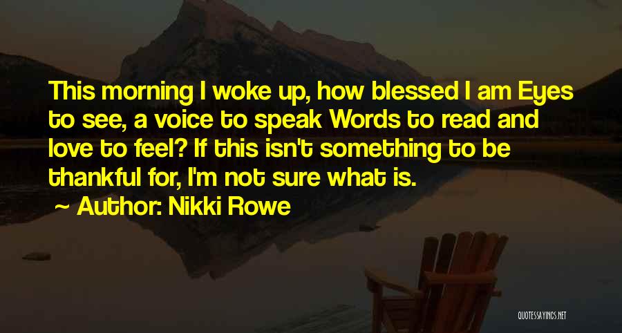 Nikki Rowe Quotes: This Morning I Woke Up, How Blessed I Am Eyes To See, A Voice To Speak Words To Read And