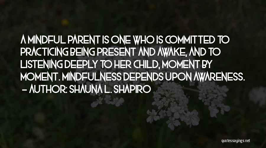 Shauna L. Shapiro Quotes: A Mindful Parent Is One Who Is Committed To Practicing Being Present And Awake, And To Listening Deeply To Her