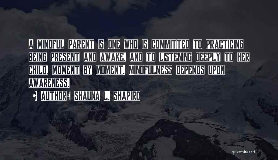 Shauna L. Shapiro Quotes: A Mindful Parent Is One Who Is Committed To Practicing Being Present And Awake, And To Listening Deeply To Her