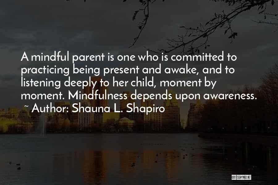 Shauna L. Shapiro Quotes: A Mindful Parent Is One Who Is Committed To Practicing Being Present And Awake, And To Listening Deeply To Her