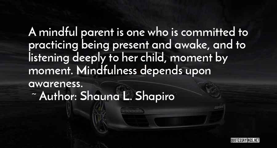 Shauna L. Shapiro Quotes: A Mindful Parent Is One Who Is Committed To Practicing Being Present And Awake, And To Listening Deeply To Her