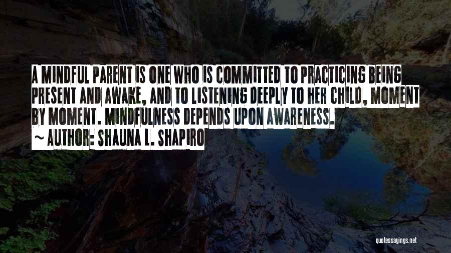 Shauna L. Shapiro Quotes: A Mindful Parent Is One Who Is Committed To Practicing Being Present And Awake, And To Listening Deeply To Her