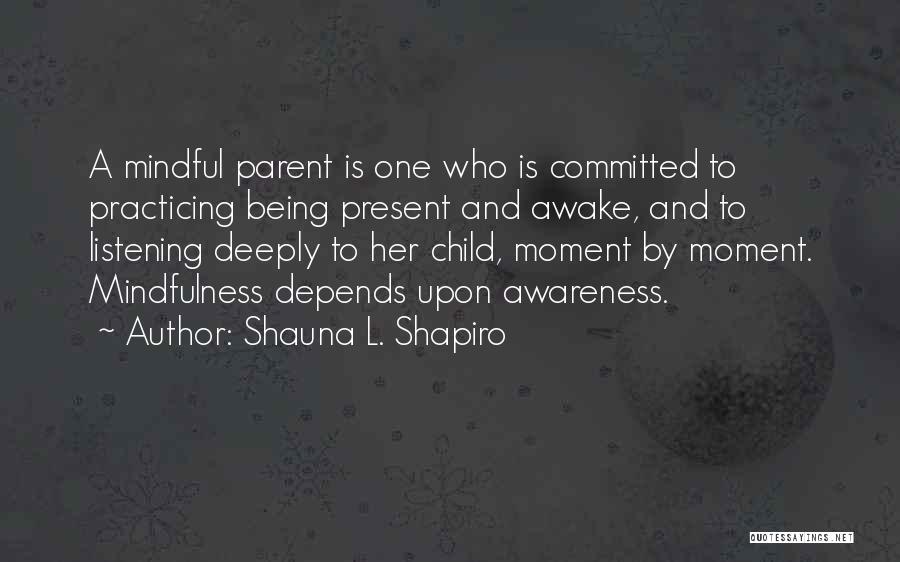 Shauna L. Shapiro Quotes: A Mindful Parent Is One Who Is Committed To Practicing Being Present And Awake, And To Listening Deeply To Her