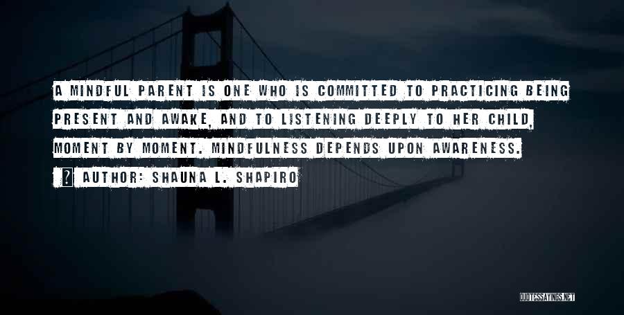 Shauna L. Shapiro Quotes: A Mindful Parent Is One Who Is Committed To Practicing Being Present And Awake, And To Listening Deeply To Her