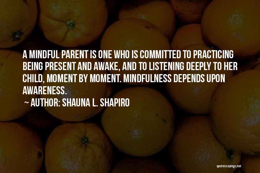 Shauna L. Shapiro Quotes: A Mindful Parent Is One Who Is Committed To Practicing Being Present And Awake, And To Listening Deeply To Her