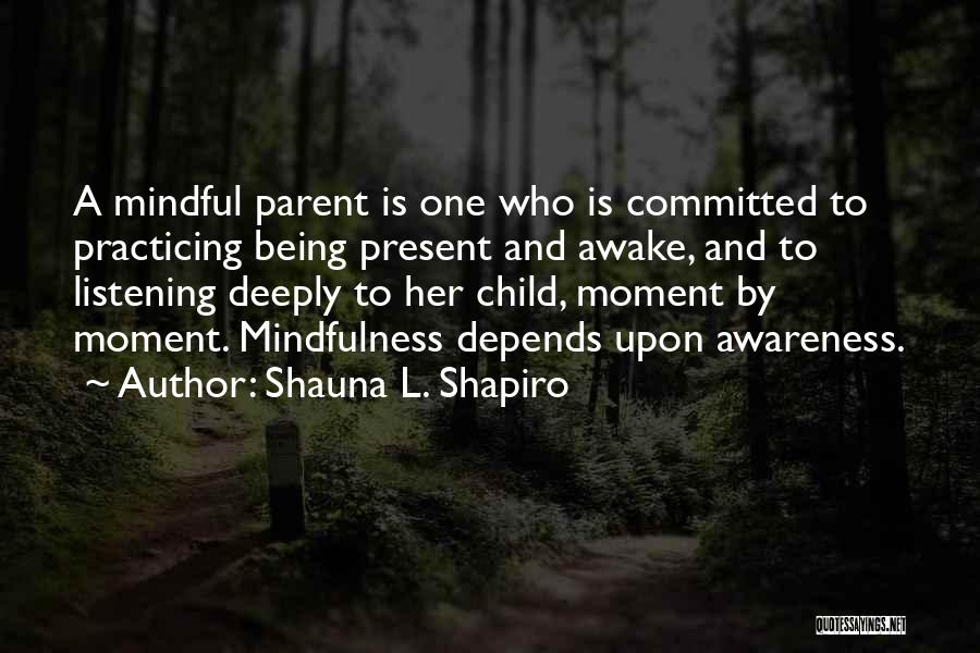 Shauna L. Shapiro Quotes: A Mindful Parent Is One Who Is Committed To Practicing Being Present And Awake, And To Listening Deeply To Her