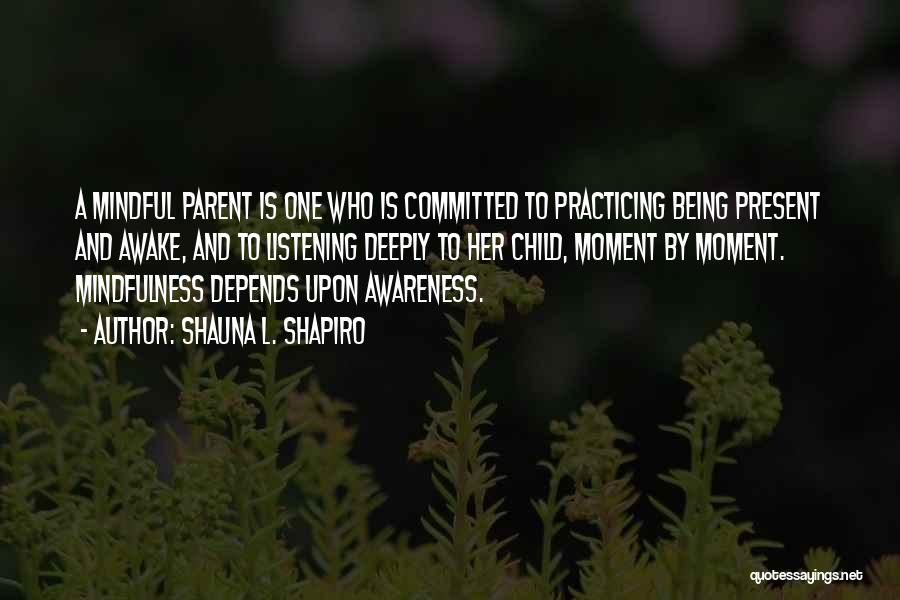 Shauna L. Shapiro Quotes: A Mindful Parent Is One Who Is Committed To Practicing Being Present And Awake, And To Listening Deeply To Her