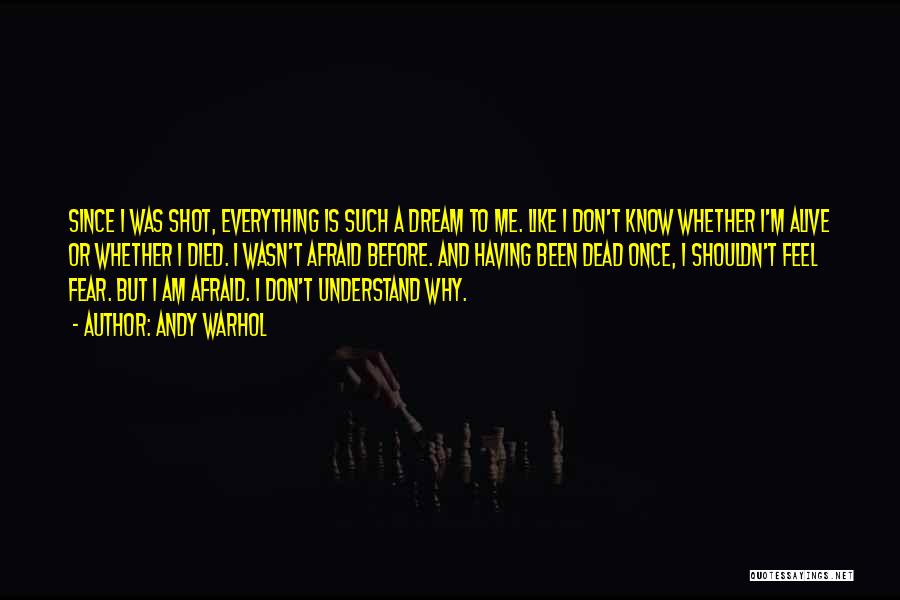 Andy Warhol Quotes: Since I Was Shot, Everything Is Such A Dream To Me. Like I Don't Know Whether I'm Alive Or Whether