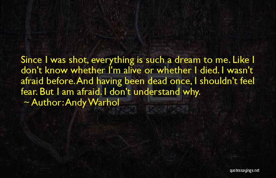 Andy Warhol Quotes: Since I Was Shot, Everything Is Such A Dream To Me. Like I Don't Know Whether I'm Alive Or Whether