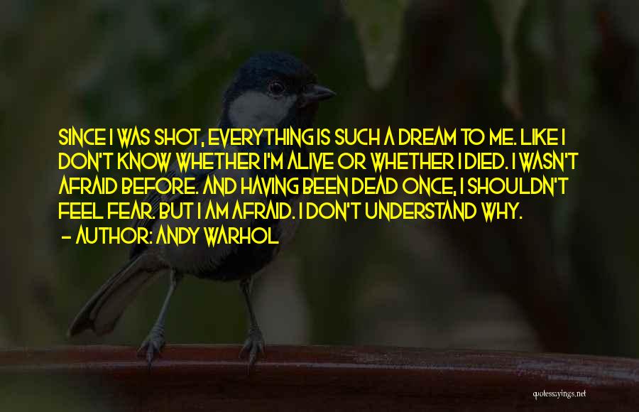 Andy Warhol Quotes: Since I Was Shot, Everything Is Such A Dream To Me. Like I Don't Know Whether I'm Alive Or Whether