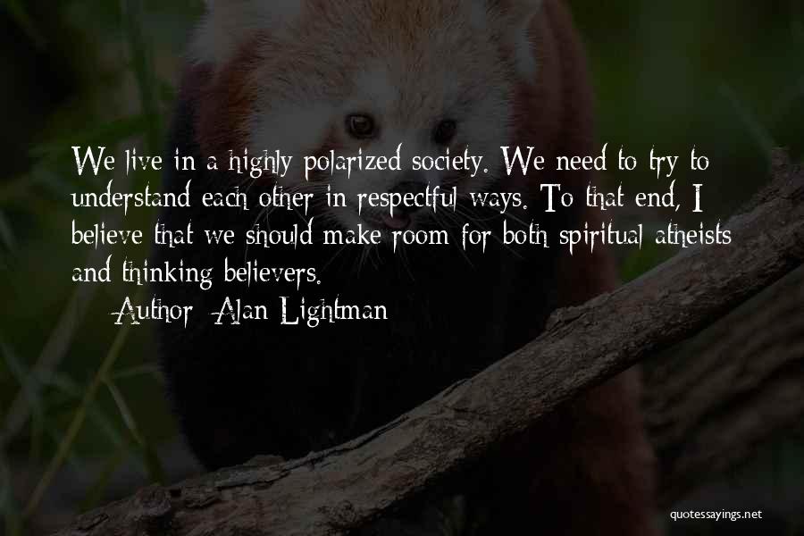 Alan Lightman Quotes: We Live In A Highly Polarized Society. We Need To Try To Understand Each Other In Respectful Ways. To That