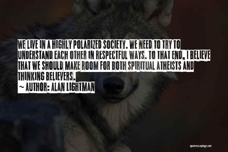 Alan Lightman Quotes: We Live In A Highly Polarized Society. We Need To Try To Understand Each Other In Respectful Ways. To That