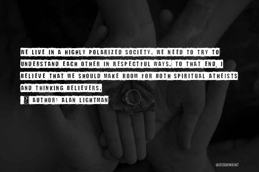 Alan Lightman Quotes: We Live In A Highly Polarized Society. We Need To Try To Understand Each Other In Respectful Ways. To That