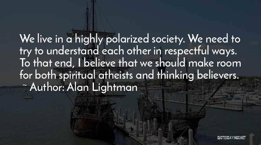 Alan Lightman Quotes: We Live In A Highly Polarized Society. We Need To Try To Understand Each Other In Respectful Ways. To That