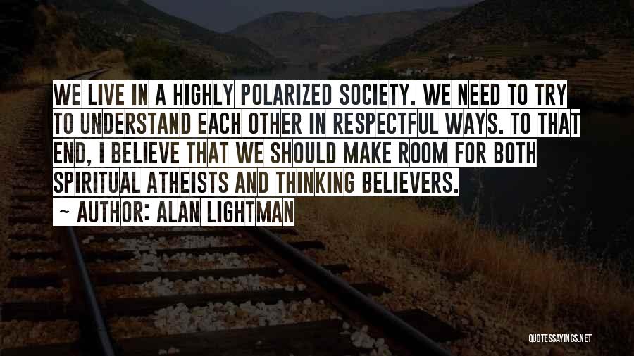 Alan Lightman Quotes: We Live In A Highly Polarized Society. We Need To Try To Understand Each Other In Respectful Ways. To That