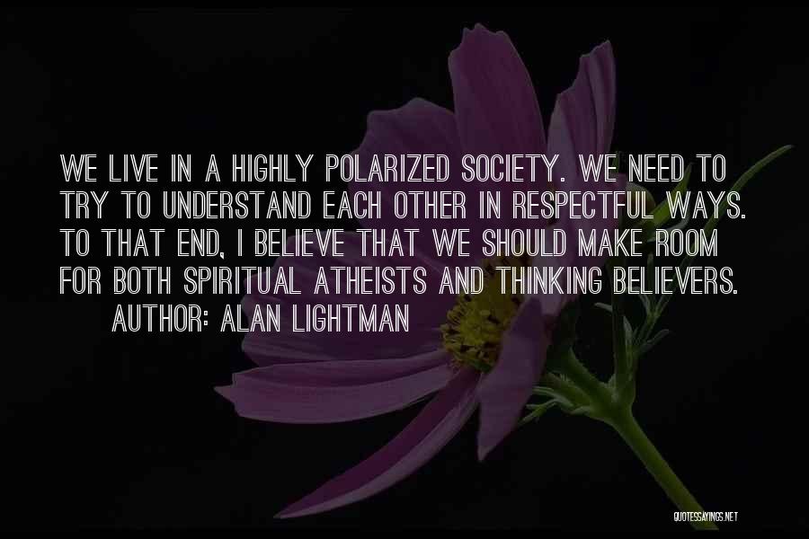 Alan Lightman Quotes: We Live In A Highly Polarized Society. We Need To Try To Understand Each Other In Respectful Ways. To That