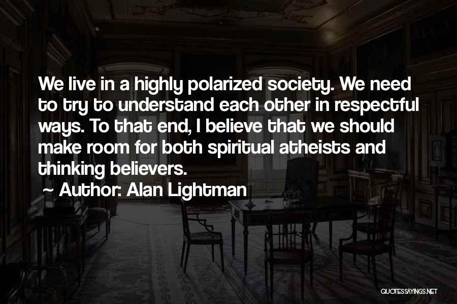 Alan Lightman Quotes: We Live In A Highly Polarized Society. We Need To Try To Understand Each Other In Respectful Ways. To That