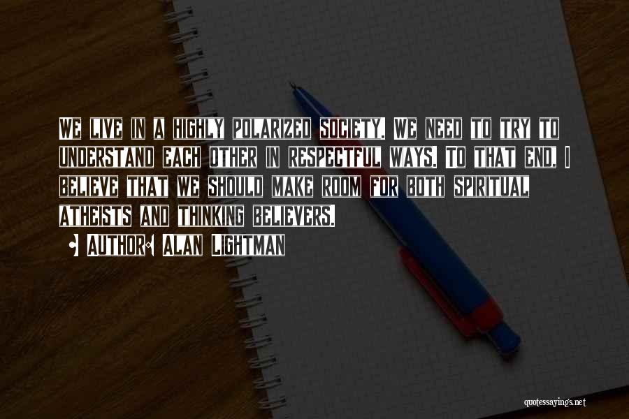 Alan Lightman Quotes: We Live In A Highly Polarized Society. We Need To Try To Understand Each Other In Respectful Ways. To That