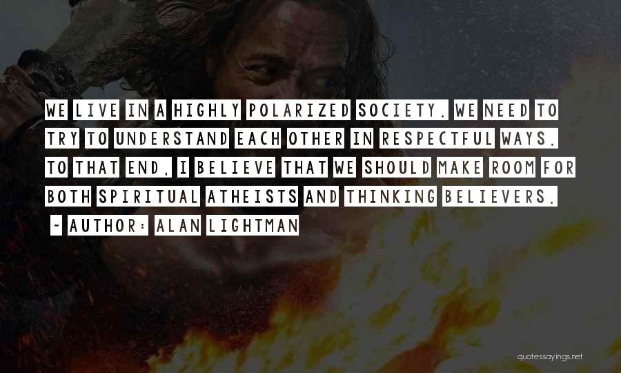 Alan Lightman Quotes: We Live In A Highly Polarized Society. We Need To Try To Understand Each Other In Respectful Ways. To That