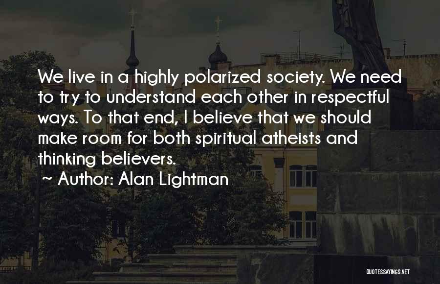 Alan Lightman Quotes: We Live In A Highly Polarized Society. We Need To Try To Understand Each Other In Respectful Ways. To That