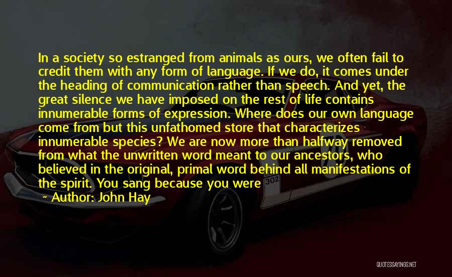 John Hay Quotes: In A Society So Estranged From Animals As Ours, We Often Fail To Credit Them With Any Form Of Language.