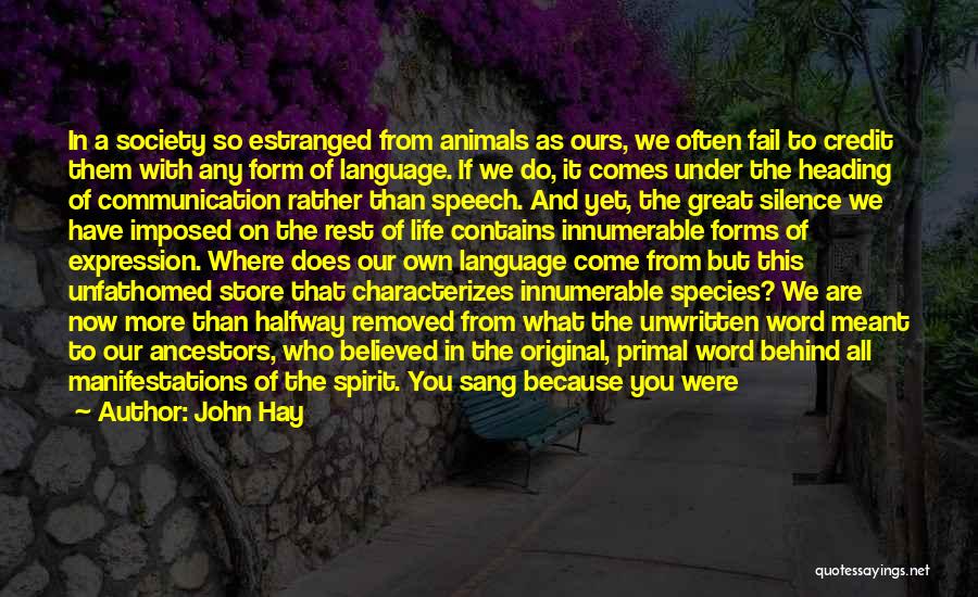 John Hay Quotes: In A Society So Estranged From Animals As Ours, We Often Fail To Credit Them With Any Form Of Language.