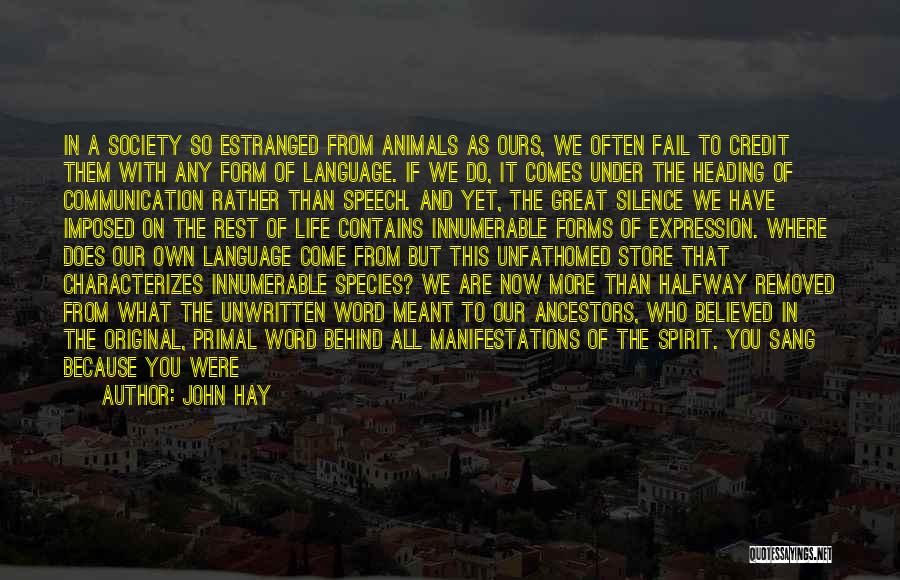 John Hay Quotes: In A Society So Estranged From Animals As Ours, We Often Fail To Credit Them With Any Form Of Language.