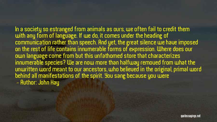 John Hay Quotes: In A Society So Estranged From Animals As Ours, We Often Fail To Credit Them With Any Form Of Language.