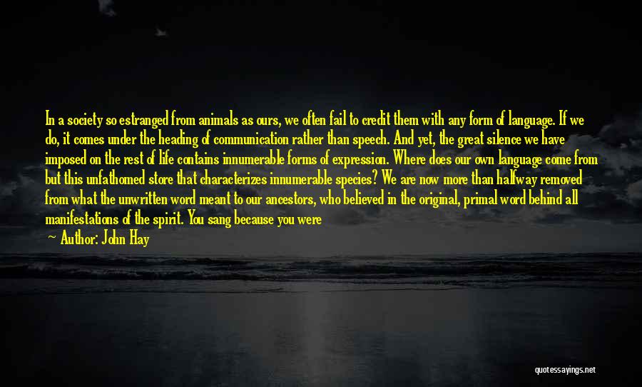 John Hay Quotes: In A Society So Estranged From Animals As Ours, We Often Fail To Credit Them With Any Form Of Language.