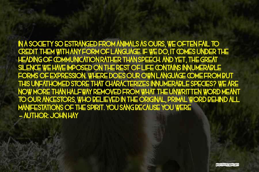 John Hay Quotes: In A Society So Estranged From Animals As Ours, We Often Fail To Credit Them With Any Form Of Language.