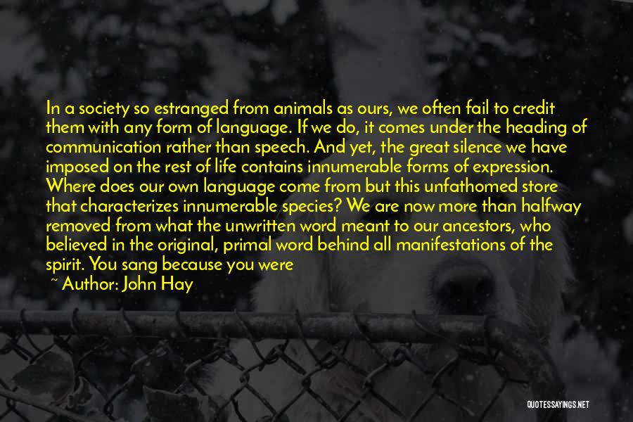 John Hay Quotes: In A Society So Estranged From Animals As Ours, We Often Fail To Credit Them With Any Form Of Language.