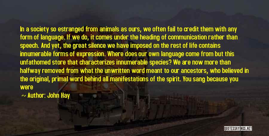 John Hay Quotes: In A Society So Estranged From Animals As Ours, We Often Fail To Credit Them With Any Form Of Language.