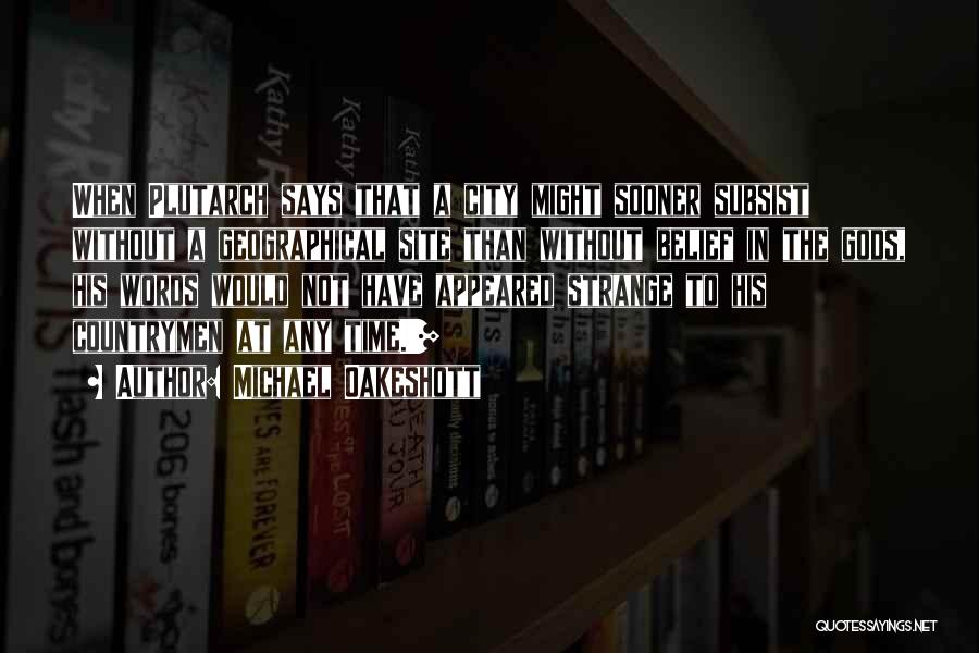 Michael Oakeshott Quotes: When Plutarch Says That A City Might Sooner Subsist Without A Geographical Site Than Without Belief In The Gods, His